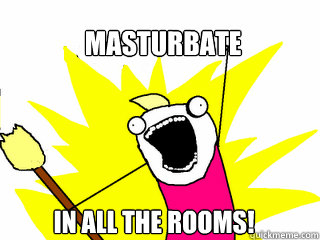 Masturbate in all the rooms!  All The Things