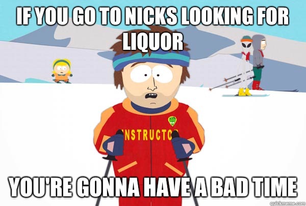 If you go to Nicks looking for liquor You're gonna have a bad time  Super Cool Ski Instructor
