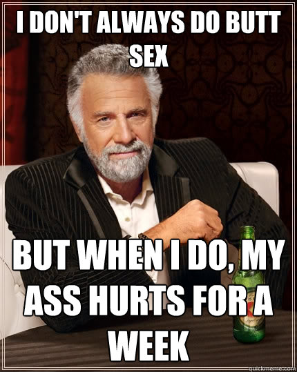 I don't always do Butt Sex but when I do, my ass hurts for a week - I don't always do Butt Sex but when I do, my ass hurts for a week  The Most Interesting Man In The World