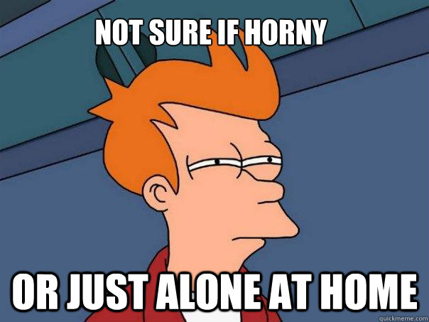 Not sure if horny Or just alone at home  Futurama Fry
