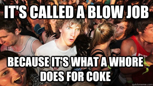 It's called a blow job Because it's what a whore does for coke - It's called a blow job Because it's what a whore does for coke  Sudden Clarity Clarence