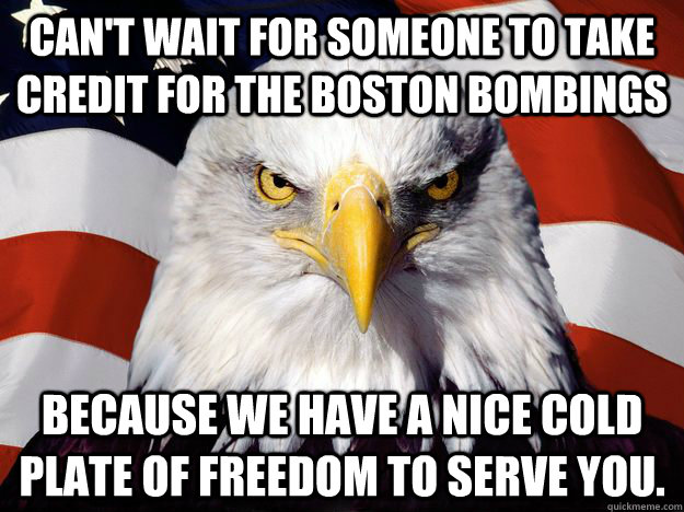 Can't wait for someone to take credit for the Boston Bombings Because we have a nice cold plate of FREEDOM to serve you.  