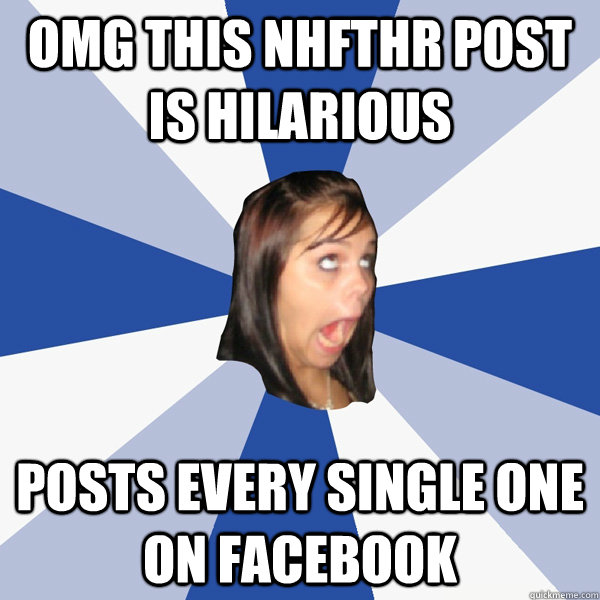 OMG this NHFTHR post is hilarious Posts every single one on facebook  Annoying Facebook Girl