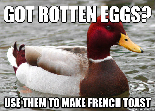 Got rotten eggs?
 Use them to make french toast  Malicious Advice Mallard