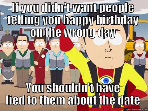 IF YOU DIDN'T WANT PEOPLE TELLING YOU HAPPY BIRTHDAY ON THE WRONG DAY YOU SHOULDN'T HAVE LIED TO THEM ABOUT THE DATE Captain Hindsight