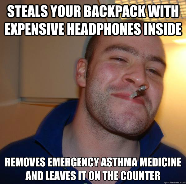 Steals your backpack with expensive headphones inside removes emergency asthma medicine and leaves it on the counter - Steals your backpack with expensive headphones inside removes emergency asthma medicine and leaves it on the counter  Misc