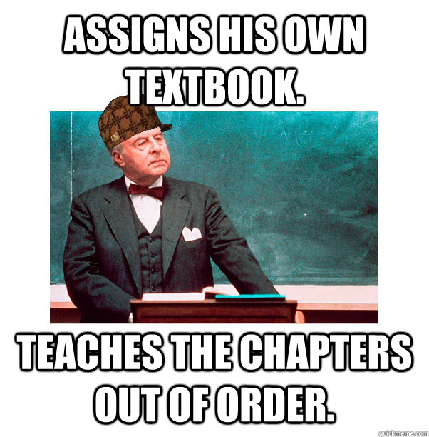 Assigns his own textbook. Teaches the chapters out of order. - Assigns his own textbook. Teaches the chapters out of order.  Scumbag Law Professor