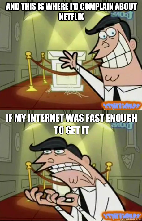 And this is where I'd complain about netflix if my internet was fast enough to get it - And this is where I'd complain about netflix if my internet was fast enough to get it  If I had one