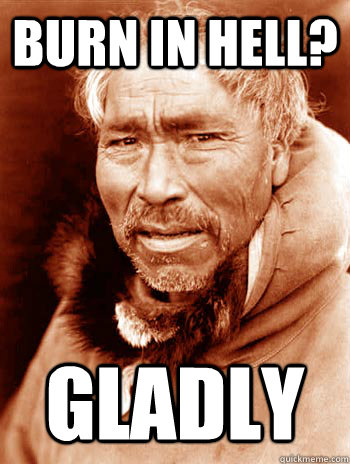 Burn in hell? Gladly  Condescending Eskimo