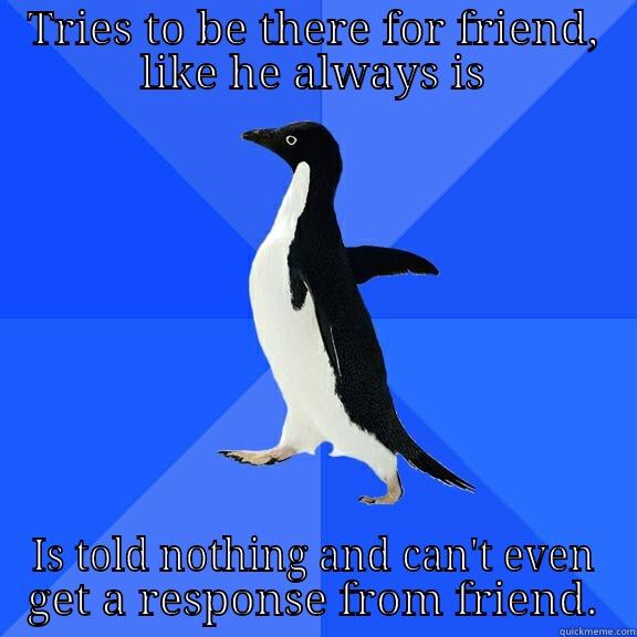 TRIES TO BE THERE FOR FRIEND, LIKE HE ALWAYS IS IS TOLD NOTHING AND CAN'T EVEN GET A RESPONSE FROM FRIEND. Socially Awkward Penguin