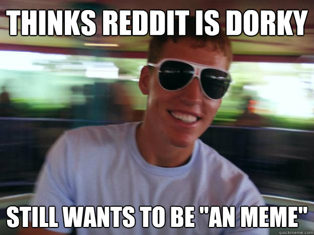 Thinks reddit is dorky still wants to be 