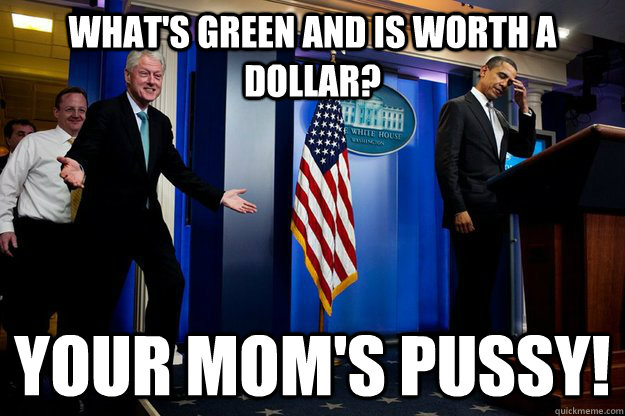 WHAT'S GREEN AND IS WORTH A DOLLAR? YOUR MOM'S PUSSY!  Inappropriate Timing Bill Clinton