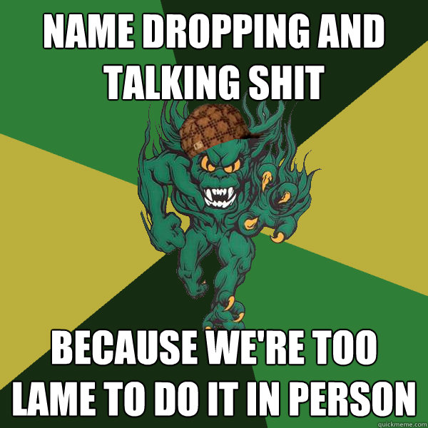 Name Dropping and Talking Shit because we're too lame to do it in person  