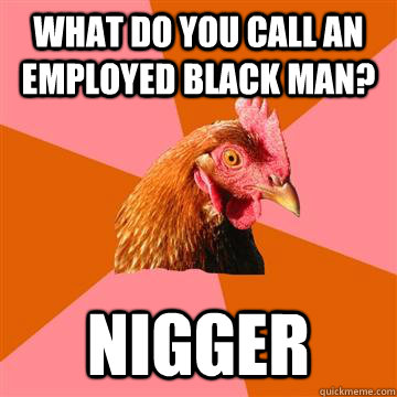 what do you call an employed black man? nigger - what do you call an employed black man? nigger  Anti-Joke Chicken