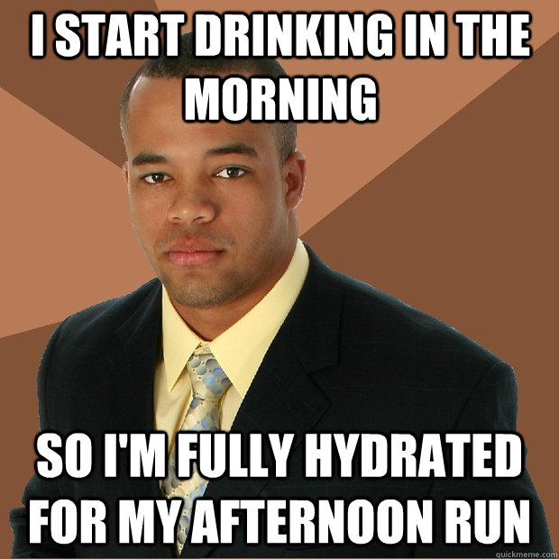 I start drinking in the morning so i'm fully hydrated for my afternoon run - I start drinking in the morning so i'm fully hydrated for my afternoon run  Successful Black Man