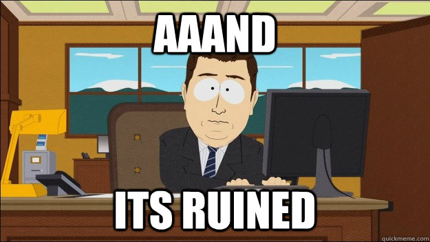 AAAND Its ruined  aaaand its gone