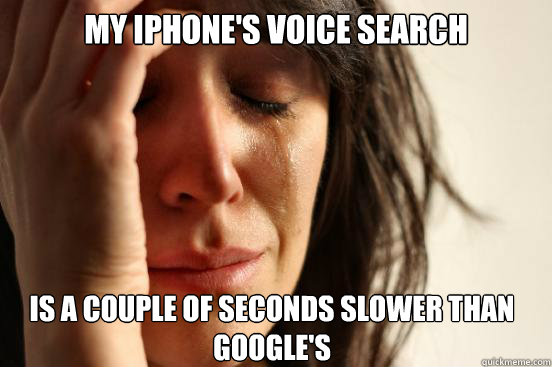 my iphone's voice search is a couple of seconds slower than google's  First World Problems
