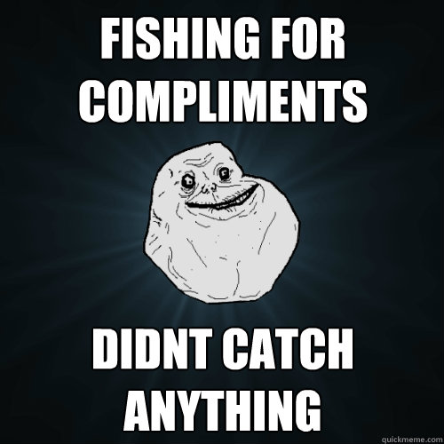 Fishing for compliments didnt catch anything - Fishing for compliments didnt catch anything  Forever Alone