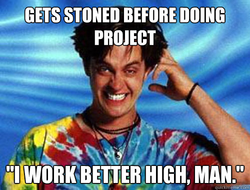 Gets stoned before doing project 