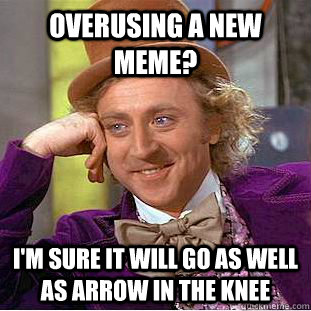 Overusing a new meme? I'm sure it will go as well as arrow in the knee  Condescending Wonka