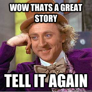 wow thats a great story Tell it again  Condescending Wonka