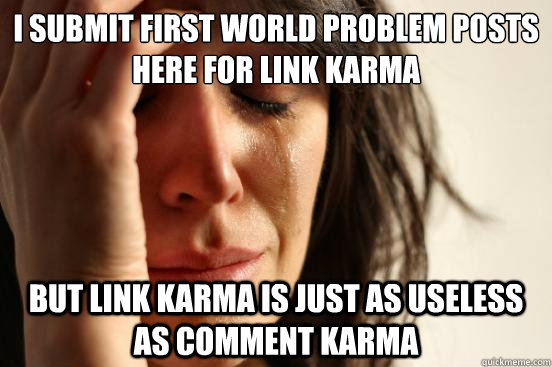 I submit First world Problem posts here for Link karma but link karma is just as useless as comment karma  First World Problems