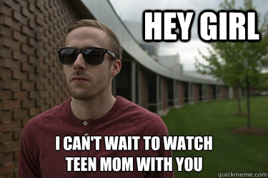 hey girl I can't wait to watch
Teen Mom with you  