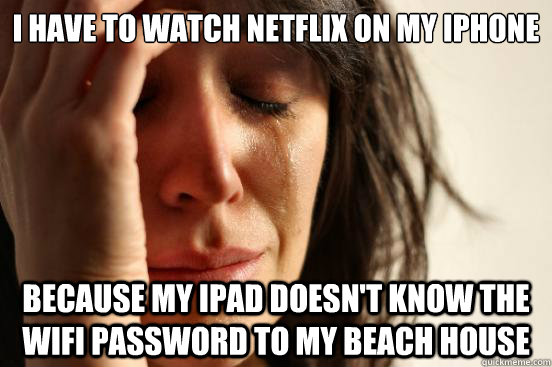 I have to watch Netflix on my iphone because my ipad doesn't know the wifi password to my beach house  First World Problems