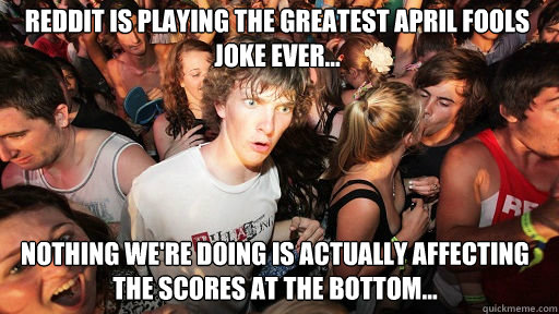 Reddit is playing the greatest April Fools Joke ever... Nothing we're doing is actually affecting the scores at the bottom...  Sudden Clarity Clarence