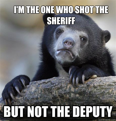 I'm the one who shot the sheriff  BUT NOT THE DEPUTY   Confession Bear