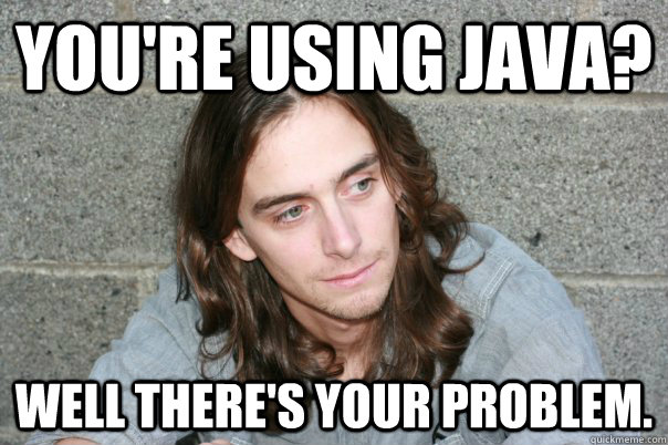 You're using Java? Well there's your problem. - You're using Java? Well there's your problem.  Good Guy Gabarro