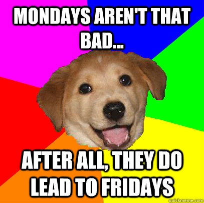 Mondays aren't that bad... after all, they do lead to Fridays - Mondays aren't that bad... after all, they do lead to Fridays  Advice Dog