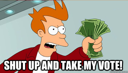  shut up and take my vote!  Fry shut up and take my money credit card