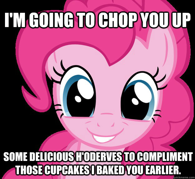 I'm going to chop you up some delicious H'oderves to compliment those cupcakes I baked you earlier.  - I'm going to chop you up some delicious H'oderves to compliment those cupcakes I baked you earlier.   Benevolent Pinkie Pie