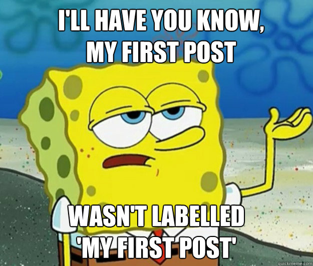 I'll have you know, My first pOst wasn't labelled 'my first post ...
