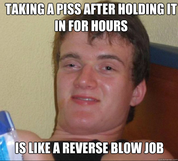 Taking a piss after holding it in for hours Is like a reverse blow job   10guy