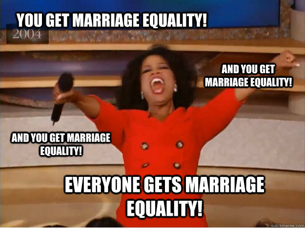 You get marriage equality! Everyone gets marriage equality! and you get marriage equality! and you get marriage equality!  oprah you get a car