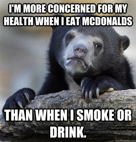 I'm more concerned for my health when i eat mcdonalds than when i smoke or drink. - I'm more concerned for my health when i eat mcdonalds than when i smoke or drink.  Confession Bear