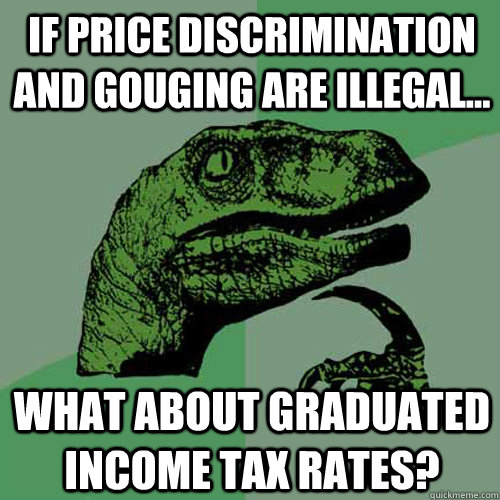 If price discrimination and gouging are illegal... What about graduated income tax rates?  Philosoraptor