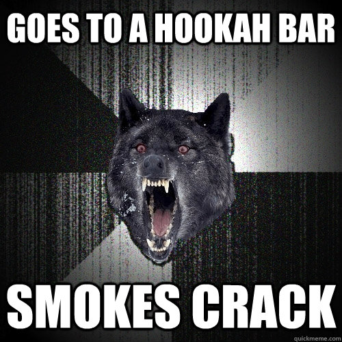 Goes to a hookah bar smokes crack  Insanity Wolf