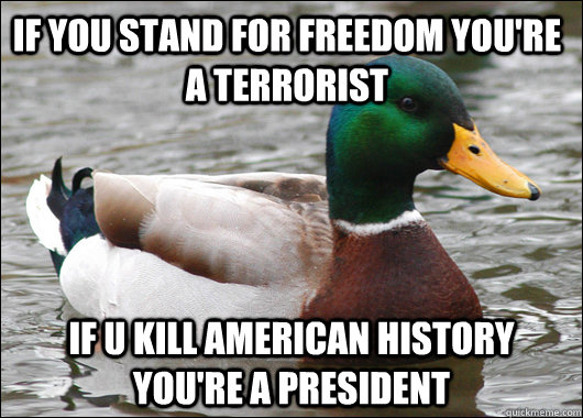 IF YOU STAND FOR FREEDOM YOU'RE A TERRORIST IF U KILL AMERICAN HISTORY YOU'RE A PRESIDENT  Actual Advice Mallard