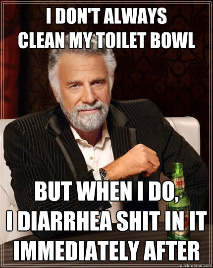 i don't always
clean my toilet bowl but when i do, 
i diarrhea shit in it immediately after  The Most Interesting Man In The World