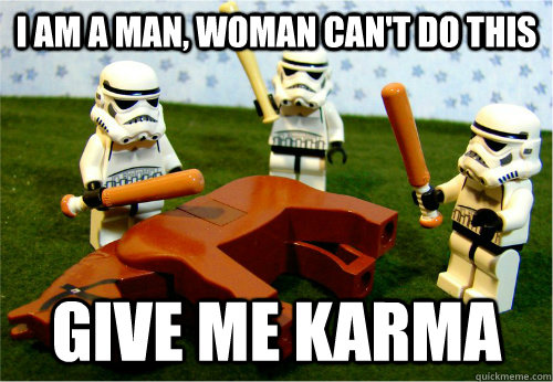 I am a man, woman can't do this Give me Karma  Beating dead horse
