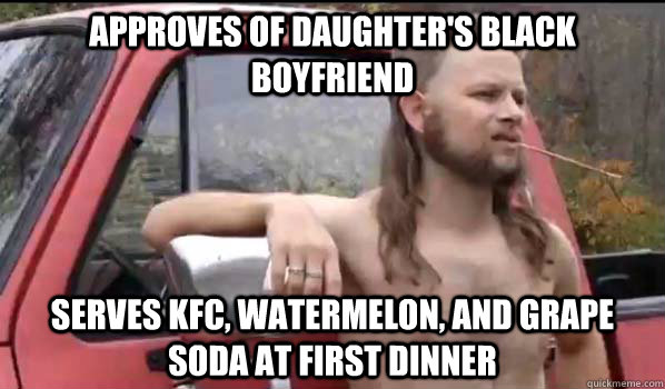 Approves of daughter's black boyfriend Serves KFC, watermelon, and grape soda at first dinner  Almost Politically Correct Redneck