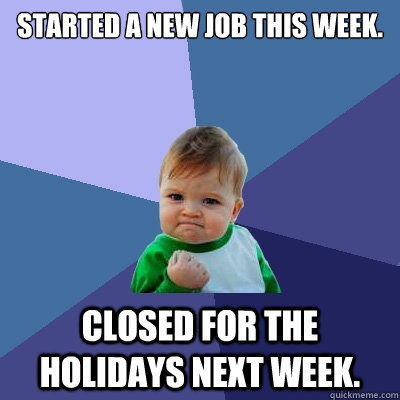 Started a new job this week. Closed for the holidays next week. - Started a new job this week. Closed for the holidays next week.  Success Kid