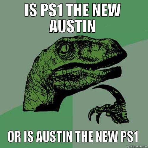 IS PS1 THE NEW AUSTIN OR IS AUSTIN THE NEW PS1 Philosoraptor