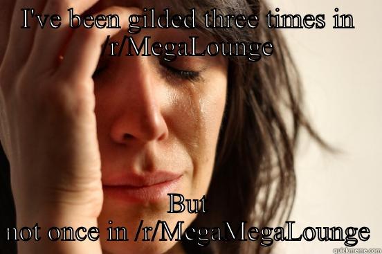 I'VE BEEN GILDED THREE TIMES IN /R/MEGALOUNGE BUT NOT ONCE IN /R/MEGAMEGALOUNGE First World Problems