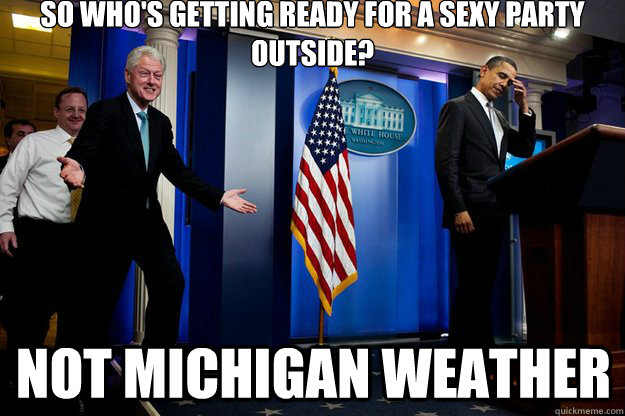 So who's getting ready for a sexy party outside? Not Michigan Weather  Inappropriate Timing Bill Clinton