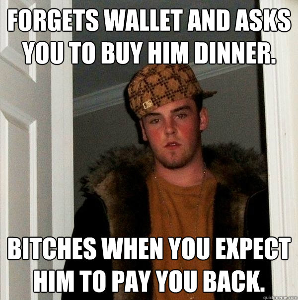 Forgets wallet and asks you to buy him dinner. Bitches when you expect him to pay you back.  Scumbag Steve