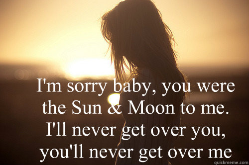 I'm sorry baby, you were the Sun & Moon to me. I'll never get over you, you'll never get over me - I'm sorry baby, you were the Sun & Moon to me. I'll never get over you, you'll never get over me  Sun and Moon